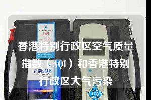 香港特別行政區(qū)空氣質量指數(shù)(AQI)和香港特別行政區(qū)大氣污染